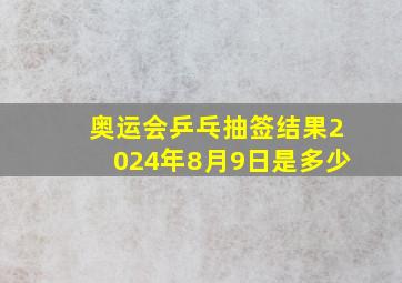 奥运会乒乓抽签结果2024年8月9日是多少