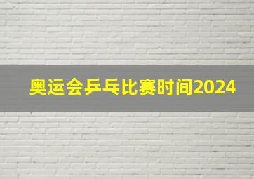 奥运会乒乓比赛时间2024