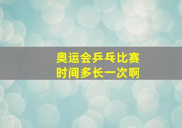 奥运会乒乓比赛时间多长一次啊