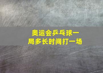 奥运会乒乓球一局多长时间打一场