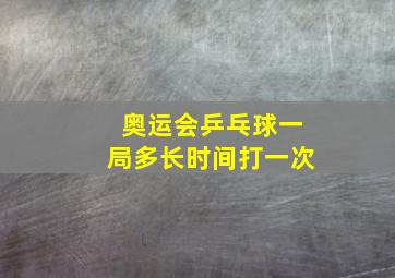 奥运会乒乓球一局多长时间打一次