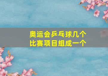 奥运会乒乓球几个比赛项目组成一个