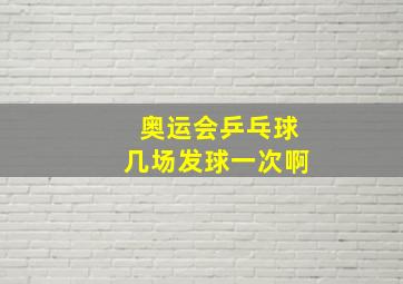 奥运会乒乓球几场发球一次啊