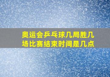 奥运会乒乓球几局胜几场比赛结束时间是几点