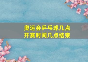 奥运会乒乓球几点开赛时间几点结束