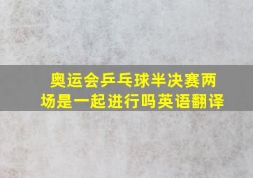 奥运会乒乓球半决赛两场是一起进行吗英语翻译