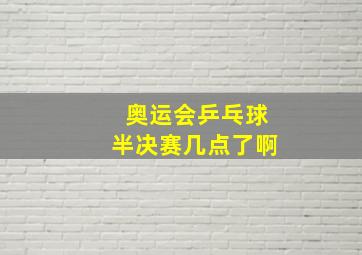 奥运会乒乓球半决赛几点了啊