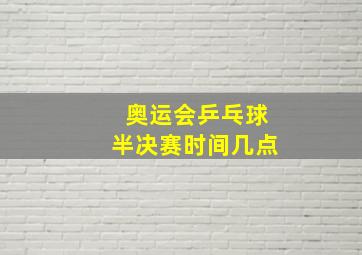 奥运会乒乓球半决赛时间几点