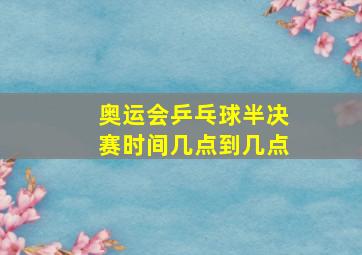 奥运会乒乓球半决赛时间几点到几点