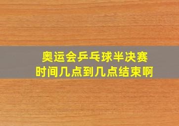 奥运会乒乓球半决赛时间几点到几点结束啊