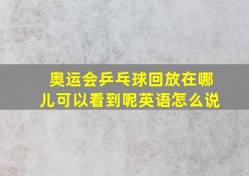 奥运会乒乓球回放在哪儿可以看到呢英语怎么说