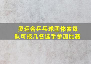 奥运会乒乓球团体赛每队可报几名选手参加比赛