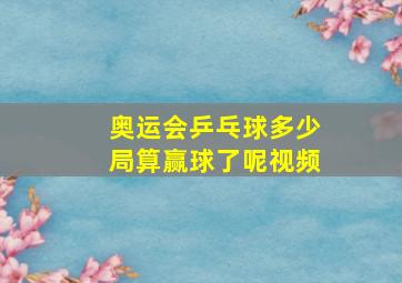 奥运会乒乓球多少局算赢球了呢视频