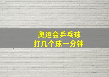 奥运会乒乓球打几个球一分钟