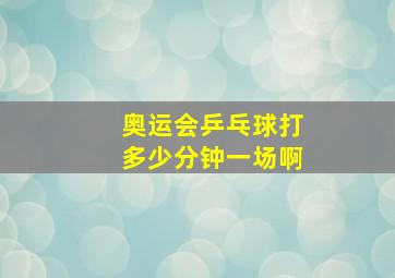 奥运会乒乓球打多少分钟一场啊