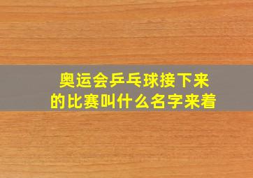 奥运会乒乓球接下来的比赛叫什么名字来着