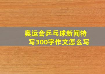 奥运会乒乓球新闻特写300字作文怎么写