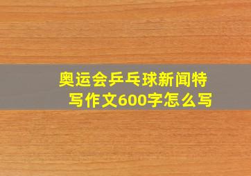 奥运会乒乓球新闻特写作文600字怎么写