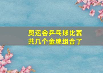 奥运会乒乓球比赛共几个金牌组合了