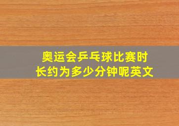 奥运会乒乓球比赛时长约为多少分钟呢英文