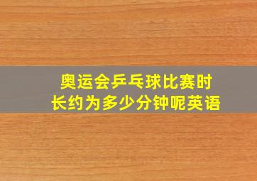 奥运会乒乓球比赛时长约为多少分钟呢英语