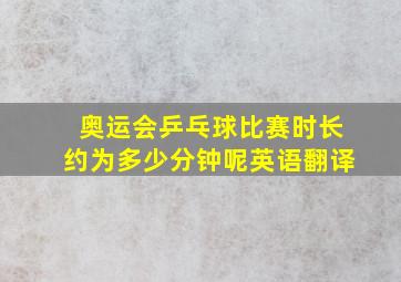 奥运会乒乓球比赛时长约为多少分钟呢英语翻译