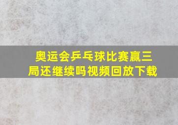 奥运会乒乓球比赛赢三局还继续吗视频回放下载