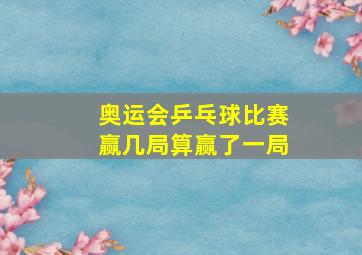 奥运会乒乓球比赛赢几局算赢了一局