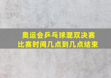 奥运会乒乓球混双决赛比赛时间几点到几点结束