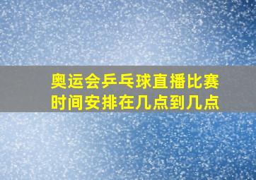 奥运会乒乓球直播比赛时间安排在几点到几点