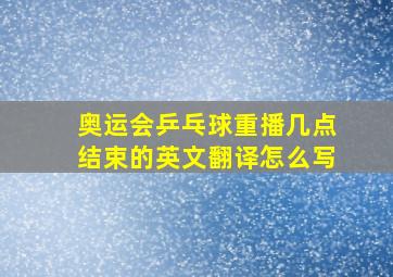 奥运会乒乓球重播几点结束的英文翻译怎么写