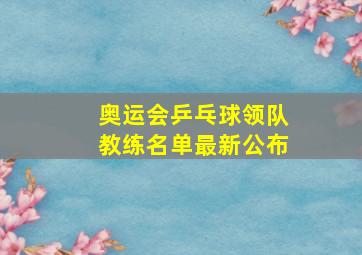 奥运会乒乓球领队教练名单最新公布