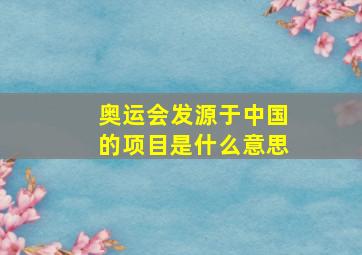 奥运会发源于中国的项目是什么意思