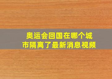 奥运会回国在哪个城市隔离了最新消息视频