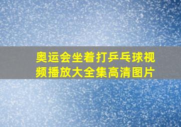 奥运会坐着打乒乓球视频播放大全集高清图片