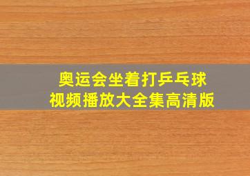 奥运会坐着打乒乓球视频播放大全集高清版