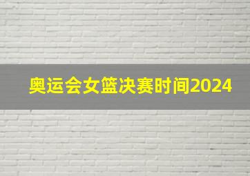 奥运会女篮决赛时间2024