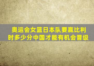 奥运会女篮日本队要赢比利时多少分中国才能有机会晋级