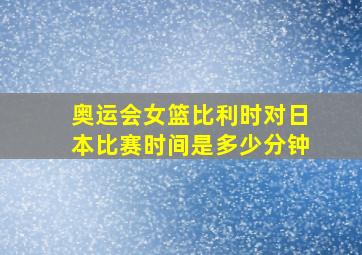 奥运会女篮比利时对日本比赛时间是多少分钟