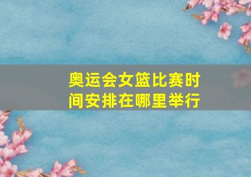 奥运会女篮比赛时间安排在哪里举行