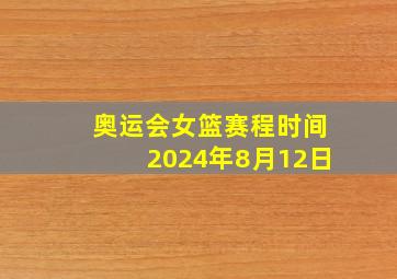 奥运会女篮赛程时间2024年8月12日