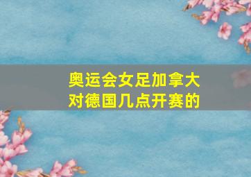 奥运会女足加拿大对德国几点开赛的