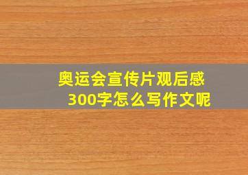 奥运会宣传片观后感300字怎么写作文呢