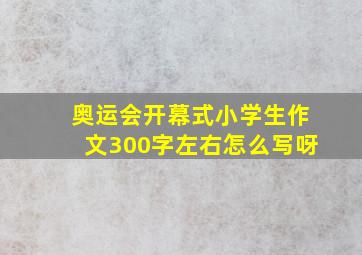 奥运会开幕式小学生作文300字左右怎么写呀