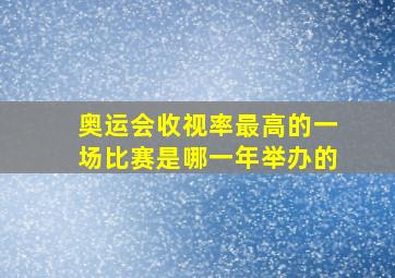 奥运会收视率最高的一场比赛是哪一年举办的