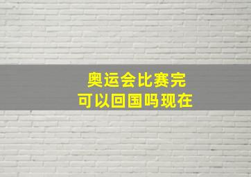 奥运会比赛完可以回国吗现在