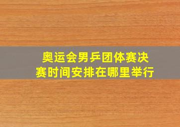 奥运会男乒团体赛决赛时间安排在哪里举行