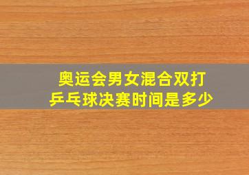 奥运会男女混合双打乒乓球决赛时间是多少