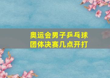 奥运会男子乒乓球团体决赛几点开打