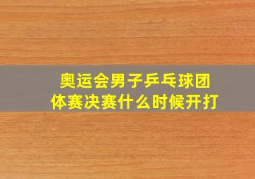 奥运会男子乒乓球团体赛决赛什么时候开打